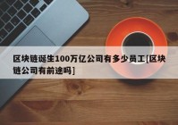 区块链诞生100万亿公司有多少员工[区块链公司有前途吗]