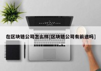 在区块链公司怎么样[区块链公司有前途吗]