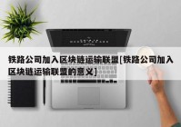 铁路公司加入区块链运输联盟[铁路公司加入区块链运输联盟的意义]