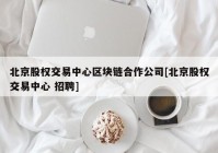 北京股权交易中心区块链合作公司[北京股权交易中心 招聘]