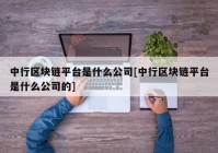 中行区块链平台是什么公司[中行区块链平台是什么公司的]