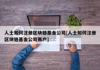 人士如何注册区块链基金公司[人士如何注册区块链基金公司账户]