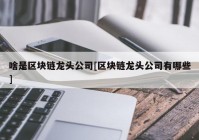 啥是区块链龙头公司[区块链龙头公司有哪些]