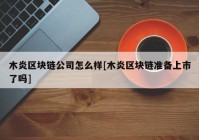 木炎区块链公司怎么样[木炎区块链准备上市了吗]