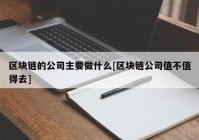 区块链的公司主要做什么[区块链公司值不值得去]