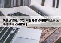 杨浦区块链开发公司有哪些公司招聘[上海区块链培训公司排名]