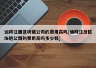 迪拜注册区块链公司的费用高吗[迪拜注册区块链公司的费用高吗多少钱]