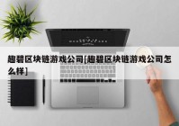 趣碧区块链游戏公司[趣碧区块链游戏公司怎么样]