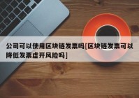 公司可以使用区块链发票吗[区块链发票可以降低发票虚开风险吗]