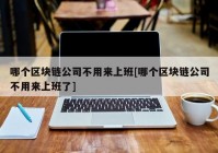 哪个区块链公司不用来上班[哪个区块链公司不用来上班了]