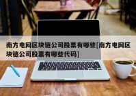 南方电网区块链公司股票有哪些[南方电网区块链公司股票有哪些代码]