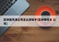 区块链天津公司怎么样知乎[区块链技术 公司]