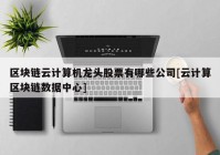 区块链云计算机龙头股票有哪些公司[云计算区块链数据中心]