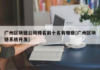 广州区块链公司排名前十名有哪些[广州区块链系统开发]