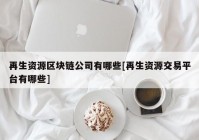 再生资源区块链公司有哪些[再生资源交易平台有哪些]