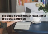 区块链公司首先解决哪些问题和困难问题[区块链公司以后发展如何]