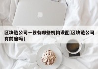 区块链公司一般有哪些机构设置[区块链公司有前途吗]